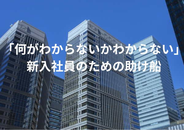 「何がわからないかわからない」新入社員のための助け船